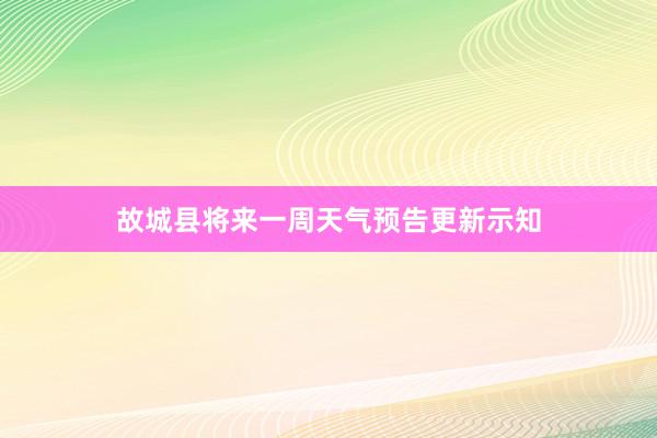 故城县将来一周天气预告更新示知